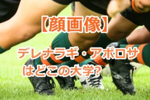 【顔画像】デレナラギ・アポロサはどこの大学のラグビー部員？