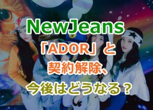 NewJeans「ADOR」と契約解除、今後はどうなる？名前の使用、楽曲の使用など！