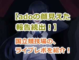 【adoの顔見えた報告続出！】国立競技場でのライブで顔見えた、感動した、不満などカオスなライブレポを紹介！