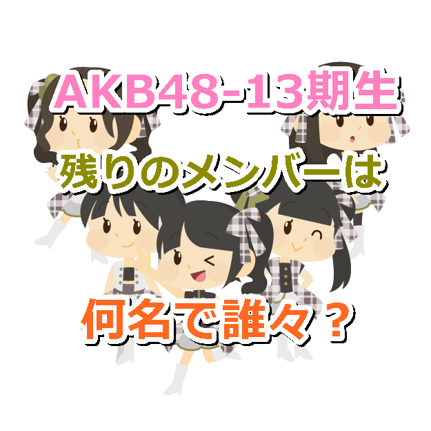 AKB48の13期生は今、現在、残りの現役メンバーはあと何名で誰々？在籍中と卒業生一覧！