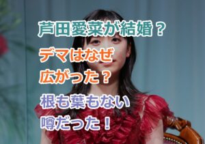 芦田愛菜が結婚というデマはなぜ広がった？根も葉もない噂だった！