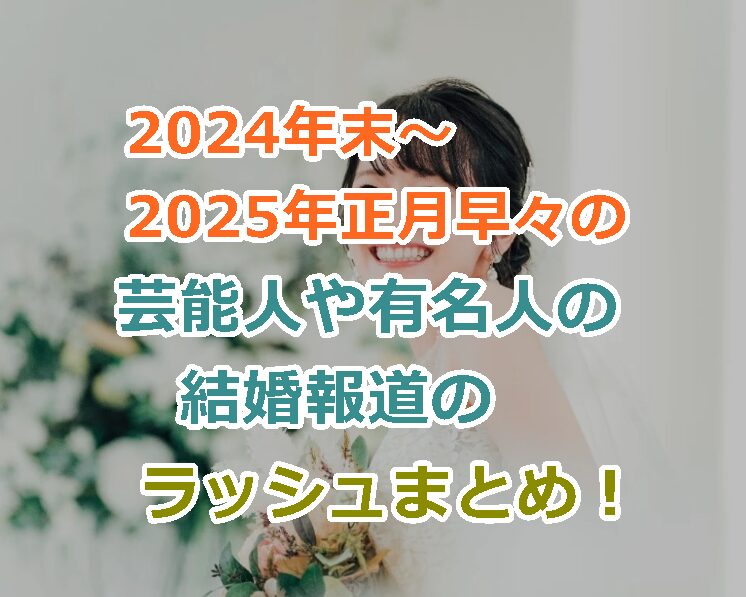 2024年末～2025年正月早々の芸能人や有名人の結婚報道ラッシュまとめ！