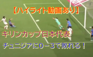 【ハイライト動画あります】日本代表０－３でチュニジアに敗れる！キリンカップ