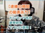 【逮捕の瞬間の動画あり】ドンマッツ氏が選挙妨害でついに御用！迷惑行為に立花氏がメス！