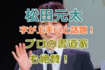 松田元太は字がきれい上手いと話題！プロの書道家も絶賛ニクサキの美文字！