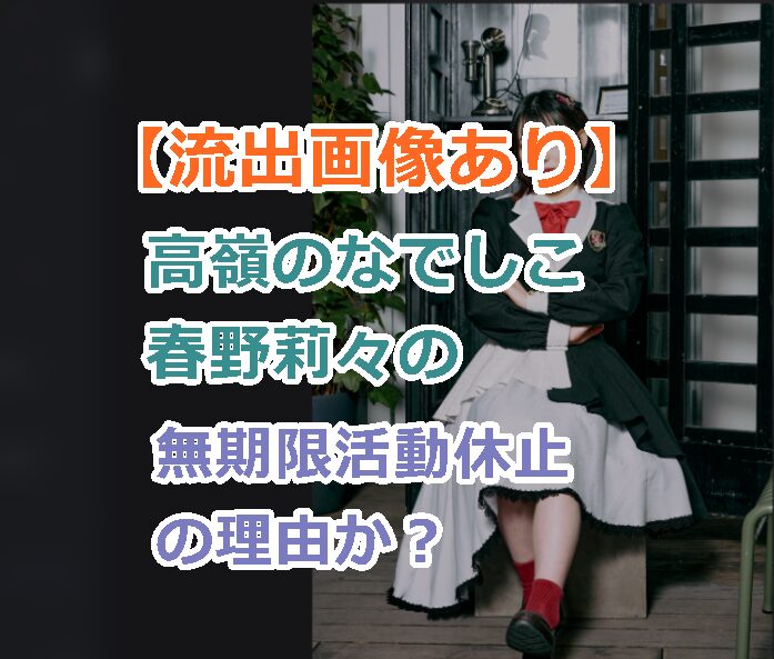 【流出画像あり】高嶺のなでしこ：春野莉々の彼氏画像？が無期限活動休止の理由か？