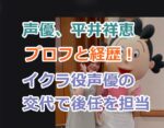 声優、平井祥恵のプロフと経歴！イクラ役声優の交代で後任を務める！