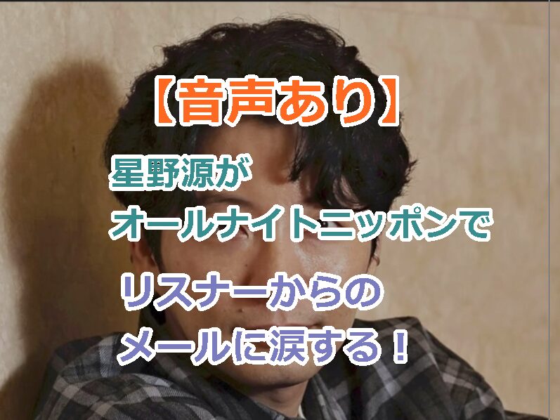 【音声あり】星野源がオールナイトニッポン泣く｜リスナーからのメールに涙する場面