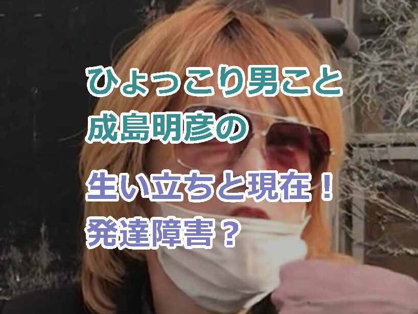 ひょっこり男こと成島明彦の生い立ちと現在!発達障害と思われる理由について!