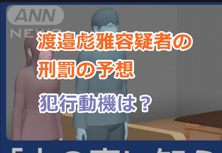 渡邉彪雅容疑者の刑罰の予想、プロフィールや犯行動機を調査!