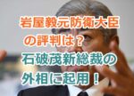 岩屋毅元防衛大臣の評判は？石破茂新総裁の外相に起用！不安の声多し！