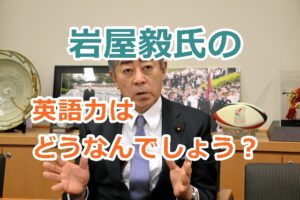 岩屋毅氏の英語力はどうなんでしょう？外務大臣に内定で心配される英語力！