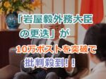 「岩屋毅外務大臣の更迭」が10万ポストを突破した理由や背景は何？中国寄りの外交に批判殺到！