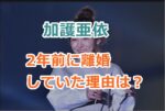 加護亜依が2年前に離婚していた理由は？発表のタイミングにはどんな意味が？