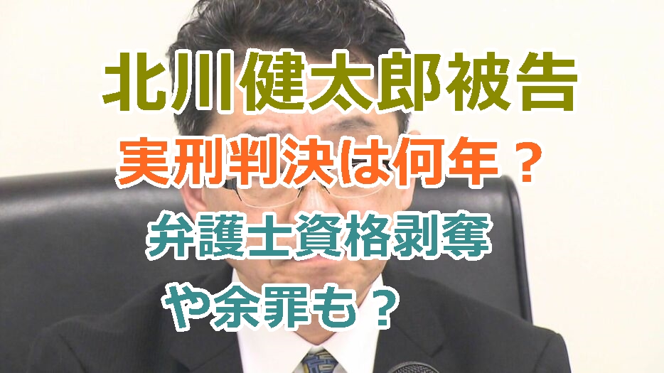 北川健太郎被告はなんの罪で実刑判決は何年？弁護士資格剥奪や余罪？についても！