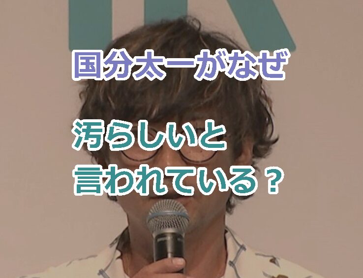 国分太一がなぜ汚らしいと言われている?理由8選を紹介!