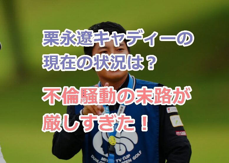 栗永遼キャディーの現在の状況は?不倫騒動の末路が厳しすぎた!
