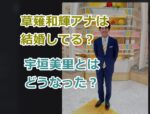 テレ朝の草薙和輝アナは 結婚してる？宇垣美里とはどうなった？いつ破局した？