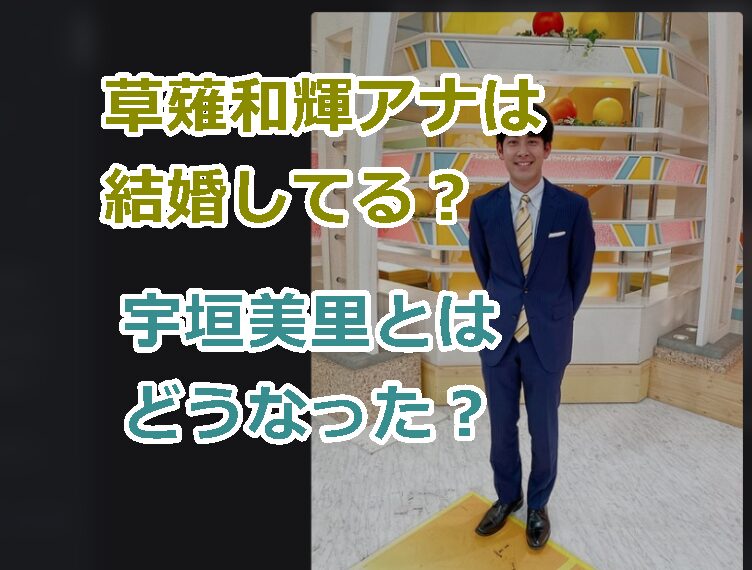 テレ朝の草薙和輝アナは 結婚してる?宇垣美里とはどうなった?いつ破局した?
