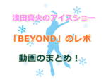 浅田真央のアイスショー「BEYOND」のレポ＆ダイジェスト＆予告動画のまとめ！
