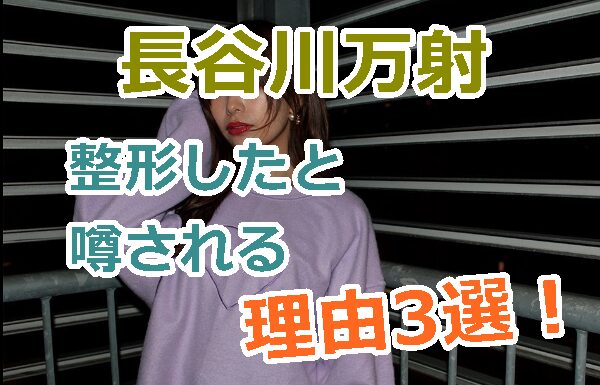 長谷川万射は整形したと噂される理由3選！本当に顔イジった？