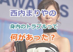西内まりやの身内のトラブルって何があった（だれ）？芸能界引退を決意する理由とは？