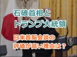 石破首相とトランプ大統領との日米首脳会談について評価が高い理由は？