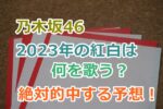 【絶対的中な予想！】乃木坂46今年2023年の紅白歌合戦は何を歌う？NHKはどの曲を厳選するのか。