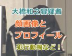 大橋和之容疑者の顔画像とプロフィール、犯行動機をサクッと調査！特殊詐欺で逮捕！