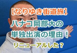 【なりゆき街道旅】ハナコ岡部大の単独出演の理由！リニューアルした？