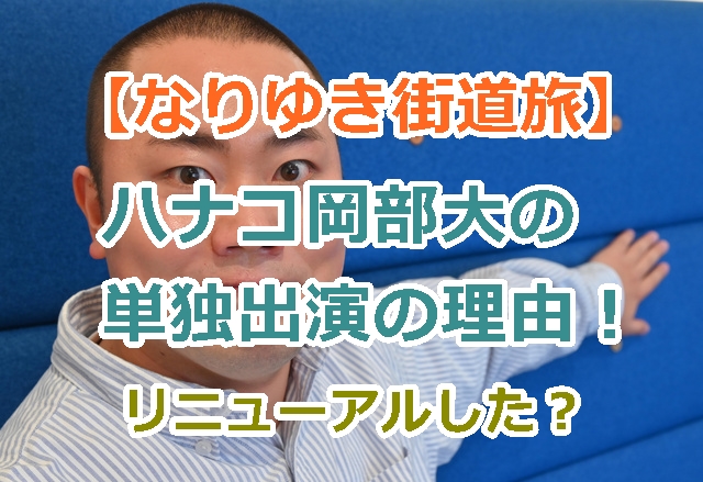 【なりゆき街道旅】ハナコ岡部大の単独出演の理由！リニューアルした？