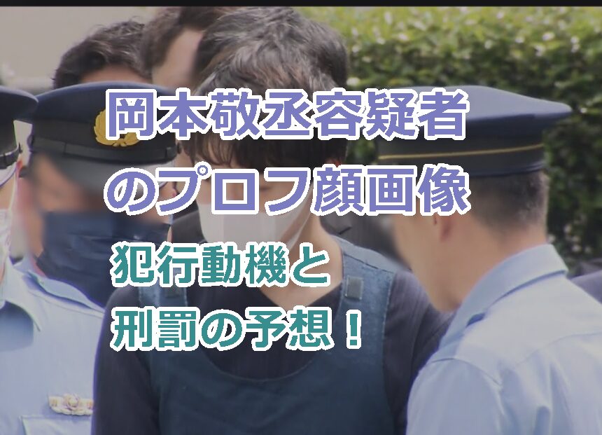 岡本敬丞容疑者のプロフ顔画像、犯行動機は何?刑罰の予想!