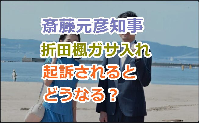 斎藤元彦知事は兵庫県警の折田楓ガサ入れによって起訴されるとどうなる？