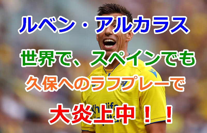 【スペインの恥だと大炎上中！】久保建英をぶん投げたルベン・アルカラスのインスタで本国スペインでも批判される！