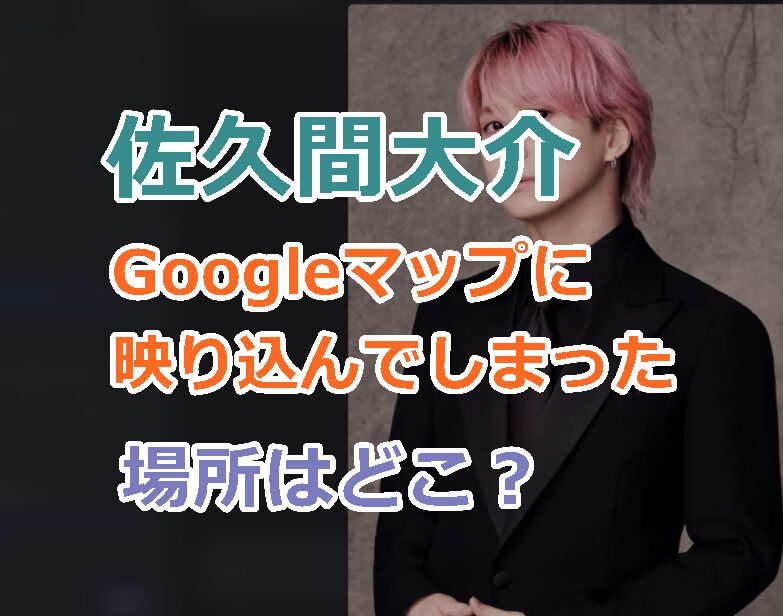 佐久間大介がGoogleマップに映り込んでしまった場所はどこ？誰と一緒？