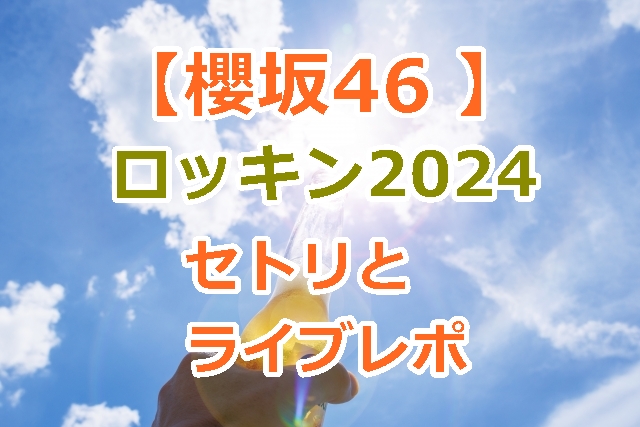 【櫻坂46 】ロッキン2024のセトリとライブレポを紹介！ライブも熱かった！