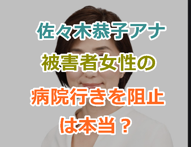 佐々木恭子アナが性加害を受けた被害者女性の病院行きを阻止したというのは本当か？