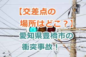 【交差点の場所はどこ？】愛知県豊橋市の信号無視で衝突事故の原因は？自己多発十字路（要注意）！