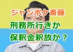 ジャンポケ斎藤は刑務所行きか保釈金釈放か？芸能界復帰の可能性は？