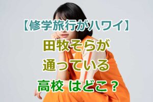 【修学旅行がハワイ】田牧そらが通っている高校はどこ（場所）？