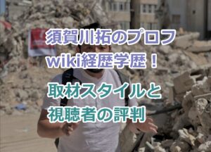 須賀川拓のプロフィールwiki経歴学歴！取材スタイルと視聴者の評判を紹介！