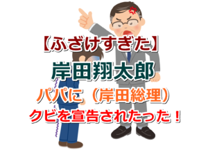 【ふざけすぎた】岸田翔太郎は父親（岸田総理）にクビを宣告された！更迭、辞職は至極当たり前の処分！