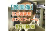 【顔画像】立石容疑者のプロフィールと犯行動機｜事件の詳細と刑期について