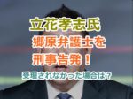 立花孝志が郷原弁護士を刑事告発の詳細を紹介！告発状が受理されなかった場合は？