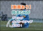 【動画あり】尚志GKが座ったりダンスしたりがザコシのタイガーステップを彷彿！