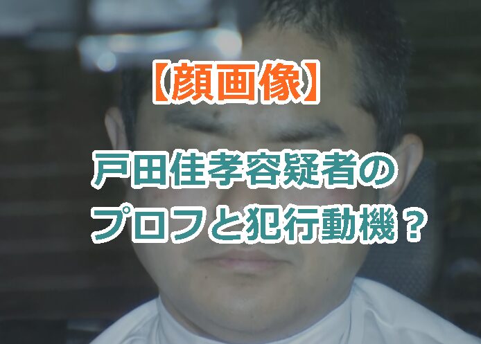 【顔画像】戸田佳孝容疑者のプロフと犯行動機は?刑罰の予想も!【逮捕の瞬間の動画】