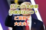 トランプ大統領の就任はいつ？今何歳なのか？このご高齢で大丈夫？