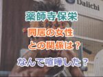 薬師寺保栄と同居の女性との関係は？なんで喧嘩した？