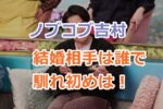 ノブコブ吉村の結婚相手は誰で出会いと馴れ初めは！過去の恋愛遍歴は？