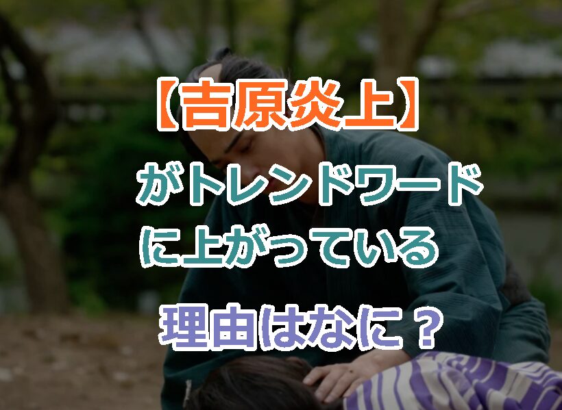 【吉原炎上】がトレンドワードに上がっている理由はなに？どういう話題？